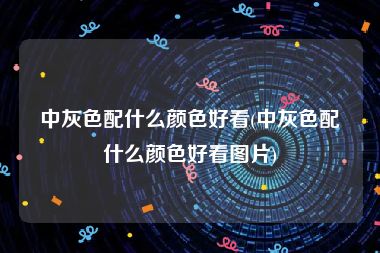 中灰色配什么颜色好看(中灰色配什么颜色好看图片)