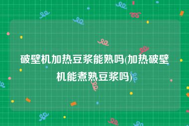 破壁机加热豆浆能熟吗(加热破壁机能煮熟豆浆吗)