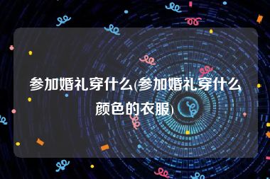 参加婚礼穿什么(参加婚礼穿什么颜色的衣服)