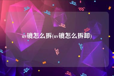 uv镜怎么拆(uv镜怎么拆卸)