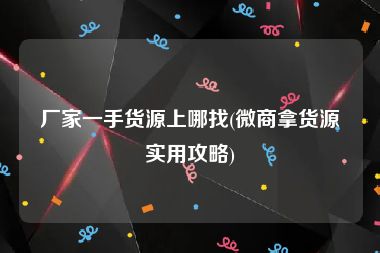 厂家一手货源上哪找(微商拿货源实用攻略)