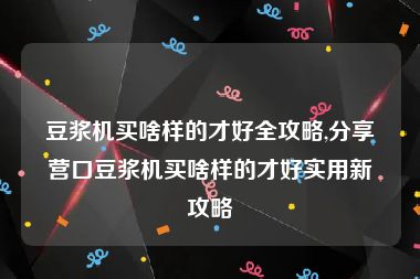 豆浆机买啥样的才好全攻略,分享营口豆浆机买啥样的才好实用新攻略