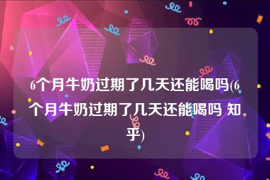 6个月牛奶过期了几天还能喝吗(6个月牛奶过期了几天还能喝吗 知乎)