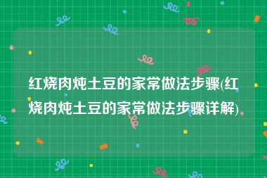 红烧肉炖土豆的家常做法步骤(红烧肉炖土豆的家常做法步骤详解)