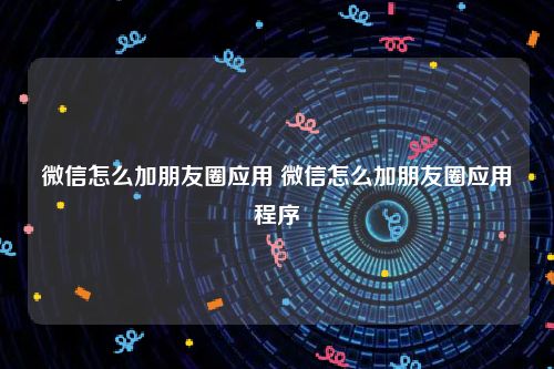 微信怎么加朋友圈应用 微信怎么加朋友圈应用程序