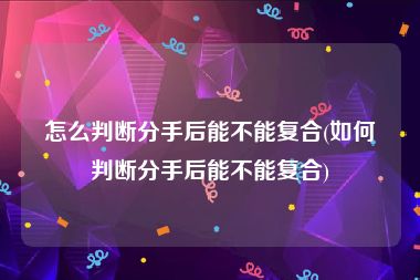 怎么判断分手后能不能复合(如何判断分手后能不能复合)