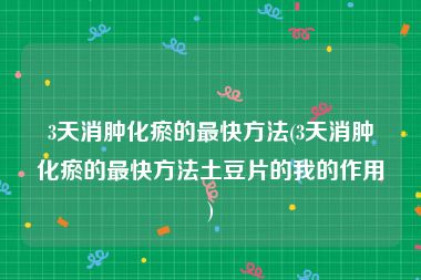 3天消肿化瘀的最快方法(3天消肿化瘀的最快方法土豆片的我的作用)