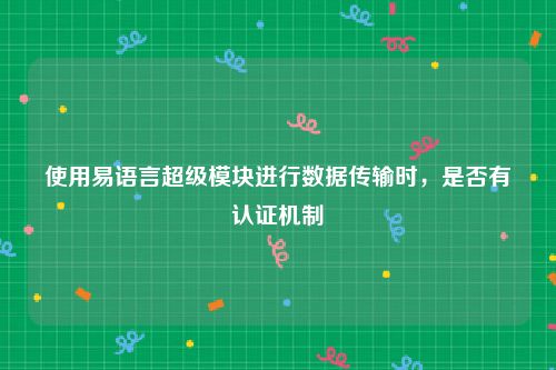 使用易语言超级模块进行数据传输时，是否有认证机制