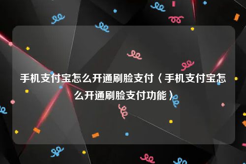 手机支付宝怎么开通刷脸支付〈手机支付宝怎么开通刷脸支付功能〉