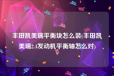 丰田凯美瑞平衡块怎么装(丰田凯美瑞2.4发动机平衡轴怎么对)