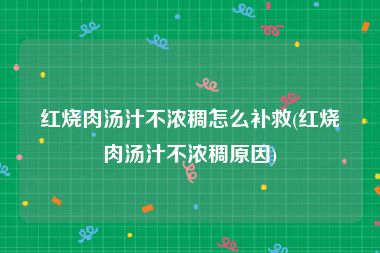 红烧肉汤汁不浓稠怎么补救(红烧肉汤汁不浓稠原因)