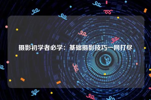 摄影初学者必学：基础摄影技巧一网打尽