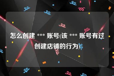 怎么创建 *** 账号(该 *** 账号有过创建店铺的行为)