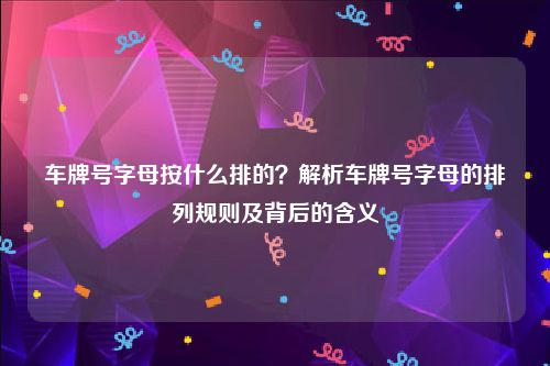 车牌号字母按什么排的？解析车牌号字母的排列规则及背后的含义