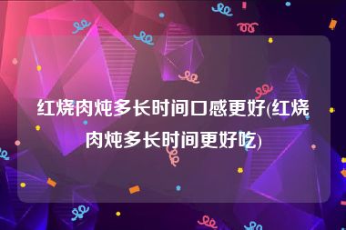 红烧肉炖多长时间口感更好(红烧肉炖多长时间更好吃)