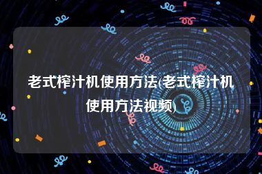 老式榨汁机使用方法(老式榨汁机使用方法视频)