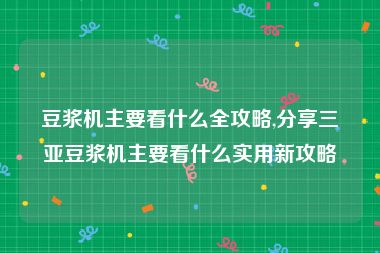 豆浆机主要看什么全攻略,分享三亚豆浆机主要看什么实用新攻略