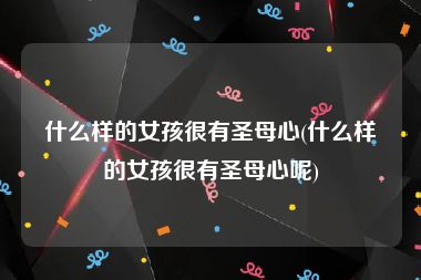 什么样的女孩很有圣母心(什么样的女孩很有圣母心呢)