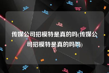 传媒公司招模特是真的吗(传媒公司招模特是真的吗吗)