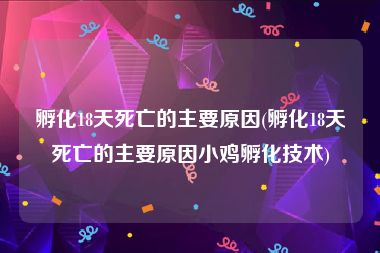 孵化18天死亡的主要原因(孵化18天死亡的主要原因小鸡孵化技术)