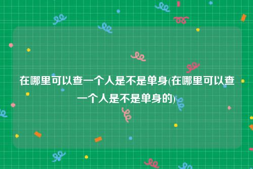 在哪里可以查一个人是不是单身(在哪里可以查一个人是不是单身的)