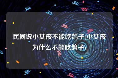 民间说小女孩不能吃鸽子(小女孩为什么不能吃鸽子)