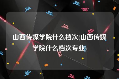 山西传媒学院什么档次(山西传媒学院什么档次专业)