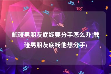 触碰男朋友底线要分手怎么办(触碰男朋友底线他想分手)