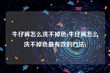 牛仔裤怎么洗不掉色(牛仔裤怎么洗不掉色最有效的方法)