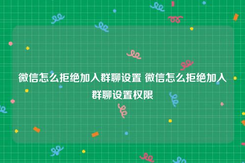 微信怎么拒绝加入群聊设置 微信怎么拒绝加入群聊设置权限