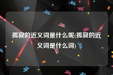 孤寂的近义词是什么呢(孤寂的近义词是什么词)