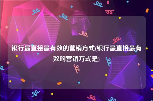 银行最直接最有效的营销方式(银行最直接最有效的营销方式是)