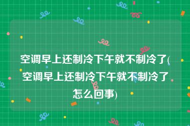 空调早上还制冷下午就不制冷了(空调早上还制冷下午就不制冷了怎么回事)