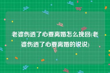 老婆伤透了心要离婚怎么挽回(老婆伤透了心要离婚的说说)