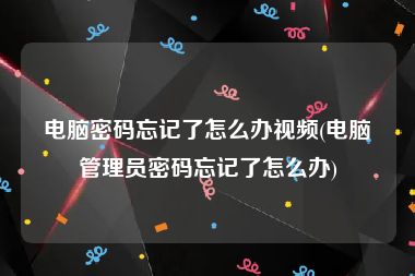 电脑密码忘记了怎么办视频(电脑管理员密码忘记了怎么办)