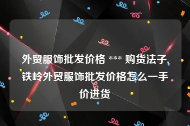 外贸服饰批发价格 *** 购货法子,铁岭外贸服饰批发价格怎么一手价进货