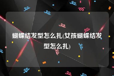 蝴蝶结发型怎么扎(女孩蝴蝶结发型怎么扎)