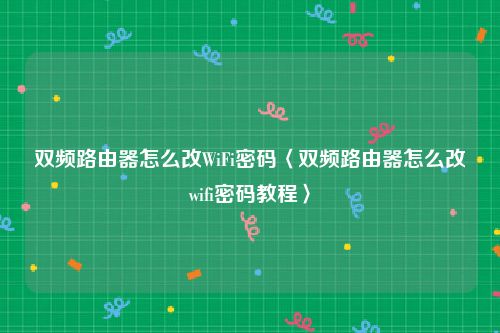 双频路由器怎么改WiFi密码〈双频路由器怎么改wifi密码教程〉