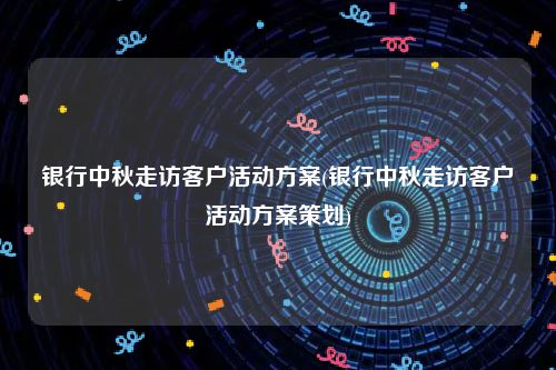 银行中秋走访客户活动方案(银行中秋走访客户活动方案策划)