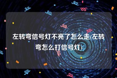 左转弯信号灯不亮了怎么走(左转弯怎么打信号灯)