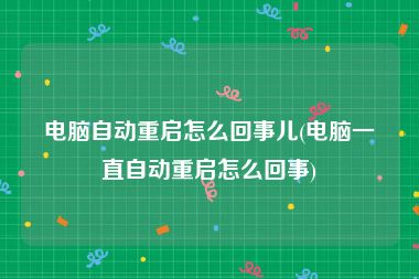 电脑自动重启怎么回事儿(电脑一直自动重启怎么回事)