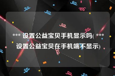  *** 设置公益宝贝手机显示吗( *** 设置公益宝贝在手机端不显示)