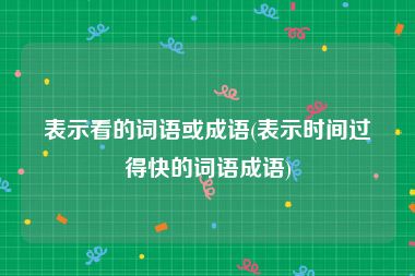 表示看的词语或成语(表示时间过得快的词语成语)