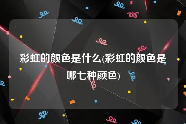 彩虹的颜色是什么(彩虹的颜色是哪七种颜色)