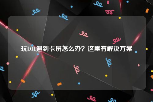 玩LOL遇到卡屏怎么办？这里有解决方案