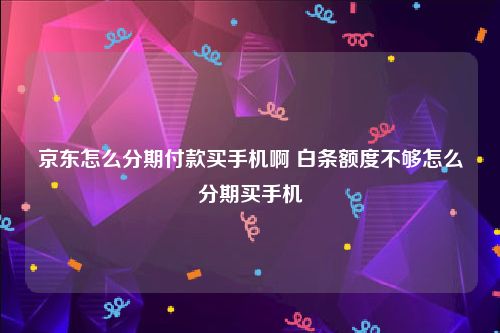 京东怎么分期付款买手机啊 白条额度不够怎么分期买手机