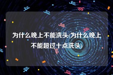 为什么晚上不能洗头(为什么晚上不能超过十点洗头)