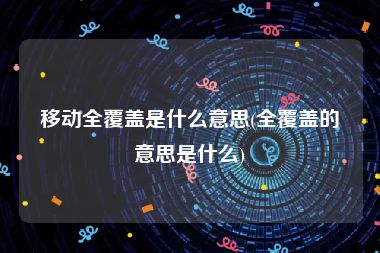 移动全覆盖是什么意思(全覆盖的意思是什么)