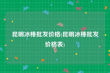 昆明冰棒批发价格(昆明冰棒批发价格表)