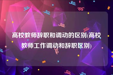 高校教师辞职和调动的区别(高校教师工作调动和辞职区别)